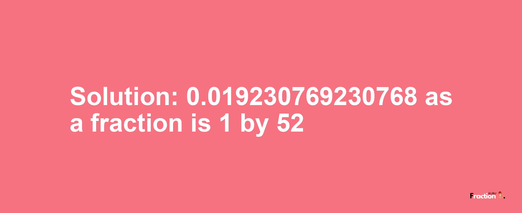 Solution:0.019230769230768 as a fraction is 1/52
